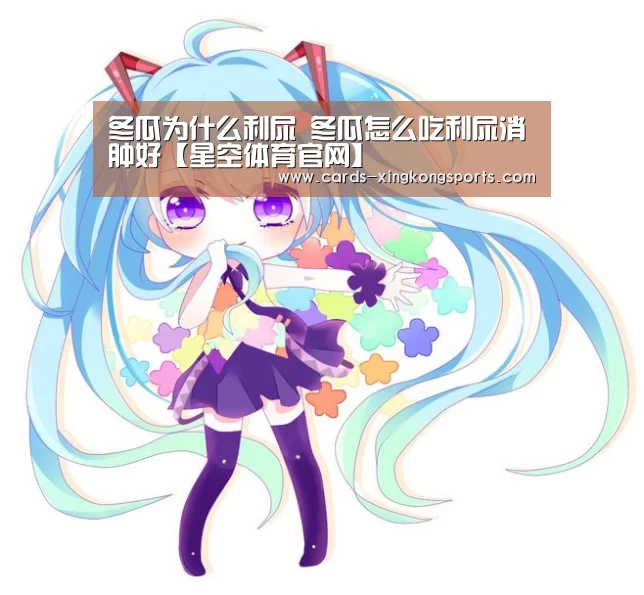 冬瓜为什么利尿 冬瓜怎么吃利尿消肿好【星空体育官网】(图3) 冬瓜为什么利尿 冬瓜怎么吃利尿消肿好【星空体育官网】(图3)